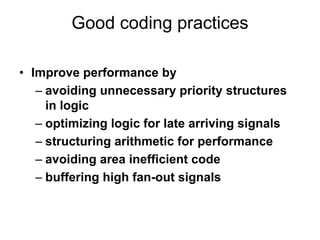 Good coding practices
• Improve performance by
– avoiding unnecessary priority structures
in logic
– optimizing logic for late arriving signals
– structuring arithmetic for performance
– avoiding area inefficient code
– buffering high fan-out signals
 