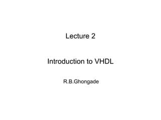 Lecture 2
Introduction to VHDL
R.B.Ghongade
 