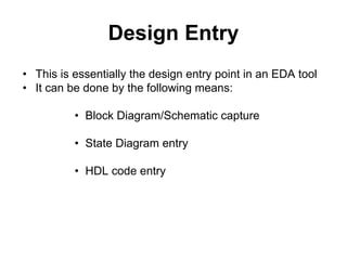 Design Entry
• This is essentially the design entry point in an EDA tool
• It can be done by the following means:
• Block Diagram/Schematic capture
• State Diagram entry
• HDL code entry
 