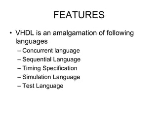 FEATURES
• VHDL is an amalgamation of following
languages
– Concurrent language
– Sequential Language
– Timing Specification
– Simulation Language
– Test Language
 