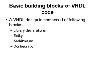 Basic building blocks of VHDL
code
• A VHDL design is composed of following
blocks:
– Library declarations
– Entity
– Architecture
– Configuration
 