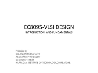 EC8095-VLSI DESIGN
INTRODUCTION AND FUNDAMENTALS
Prepared by
Mrs.T.G.RAMABHARATHI
ASSISTANT PROFESSOR
ECE DEPARTMENT
KARPAGAM INSTITUTE OF TECHNOLOGY,COIMBATORE.
 