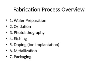 Fabrication Process Overview
• 1. Wafer Preparation
• 2. Oxidation
• 3. Photolithography
• 4. Etching
• 5. Doping (Ion Implantation)
• 6. Metallization
• 7. Packaging
 