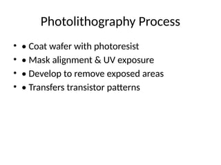 Photolithography Process
• • Coat wafer with photoresist
• • Mask alignment & UV exposure
• • Develop to remove exposed areas
• • Transfers transistor patterns
 