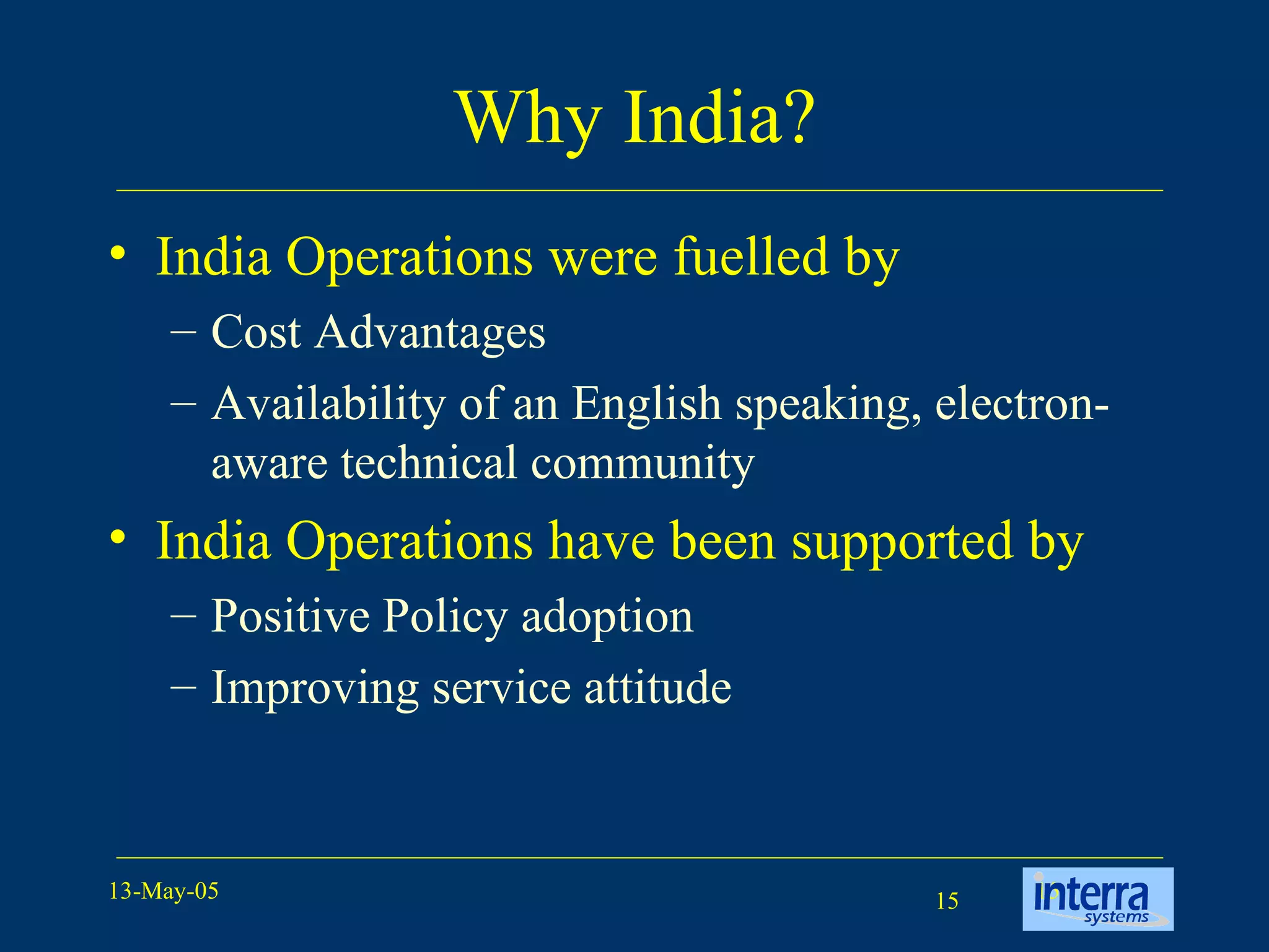 Why India? India Operations were fuelled by  Cost Advantages Availability of an English speaking, electron-aware technical community India Operations have been supported by Positive Policy adoption  Improving service attitude 