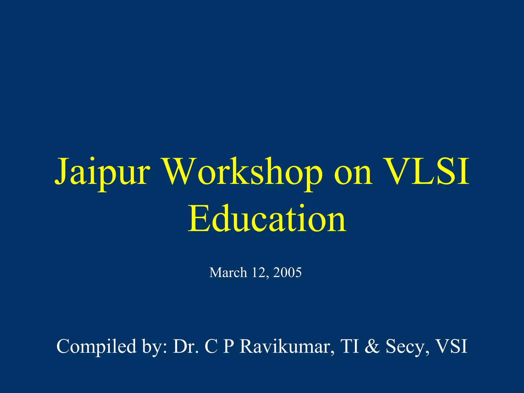 Jaipur Workshop on VLSI Education  Compiled by: Dr. C P Ravikumar, TI & Secy, VSI March 12, 2005 
