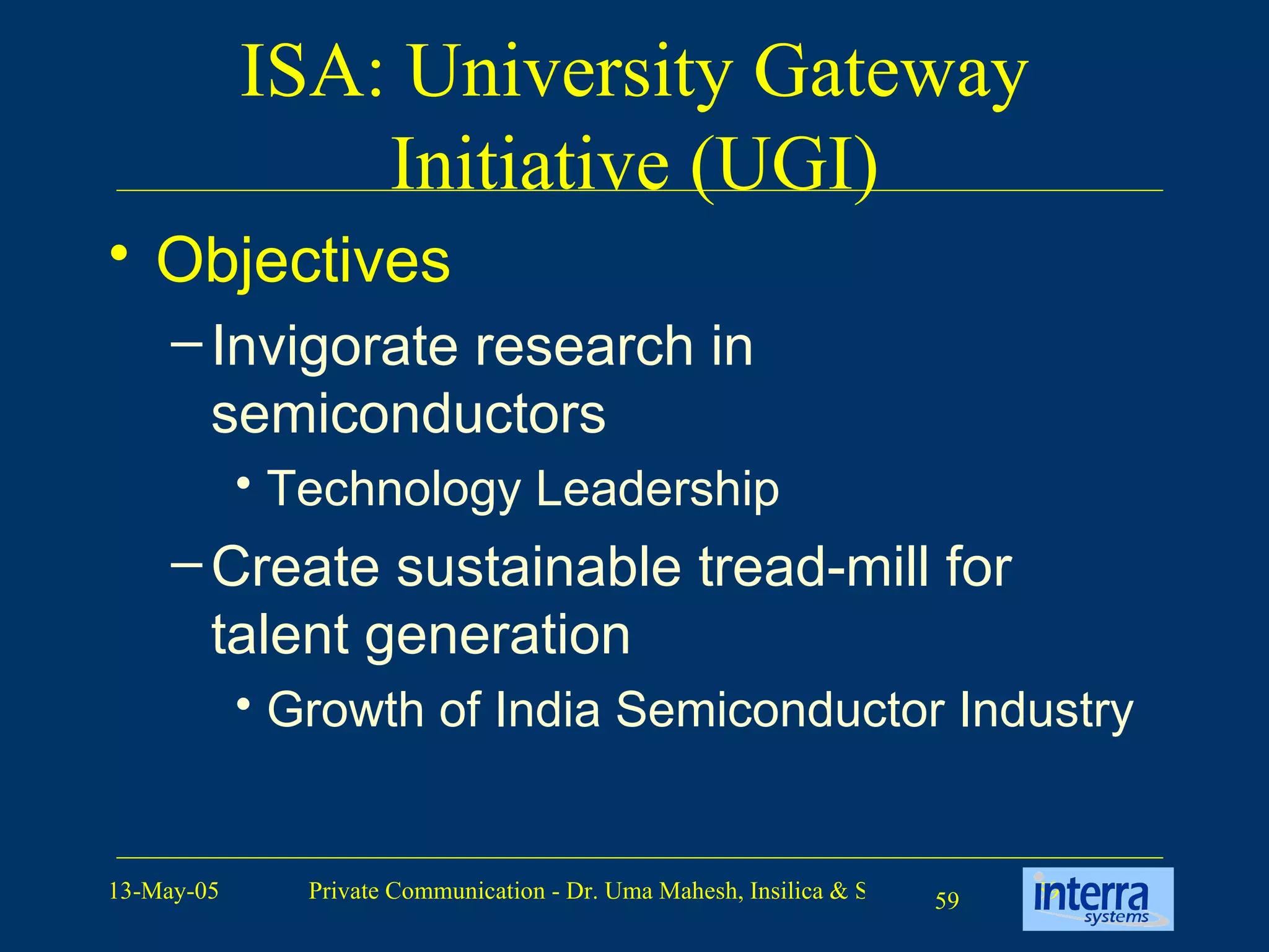 ISA: University Gateway Initiative (UGI) Objectives Invigorate research in semiconductors Technology Leadership Create sustainable tread-mill for talent generation Growth of India Semiconductor Industry 