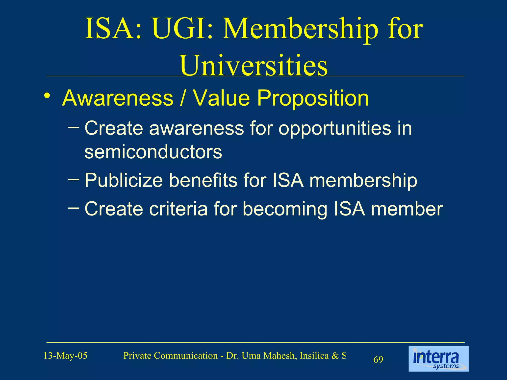 ISA: UGI: Membership for Universities Awareness / Value Proposition Create awareness for opportunities in semiconductors Publicize benefits for ISA membership Create criteria for becoming ISA member 