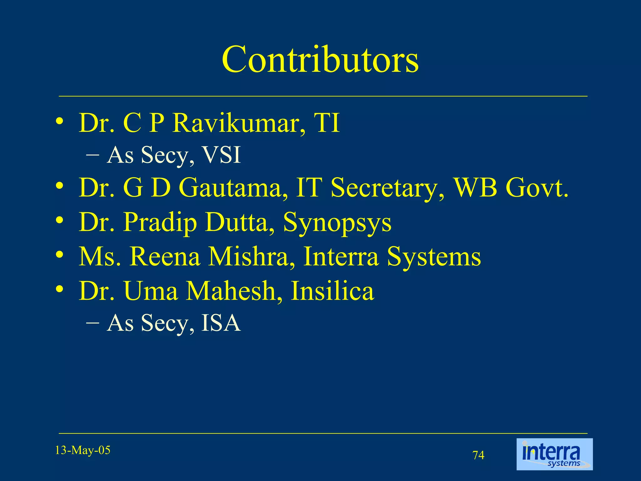 Contributors Dr. C P Ravikumar, TI As Secy, VSI Dr. G D Gautama, IT Secretary, WB Govt. Dr. Pradip Dutta, Synopsys Ms. Reena Mishra, Interra Systems  Dr. Uma Mahesh, Insilica As Secy, ISA 