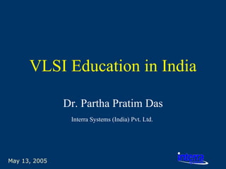 May 13, 2005 VLSI Education in India Dr. Partha Pratim Das Interra Systems (India) Pvt. Ltd.   