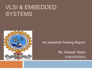 VLSI & EMBEDDED
SYSTEMS

An Industrial Training Report.
By: Deepak Yadav
(1001031031)

 