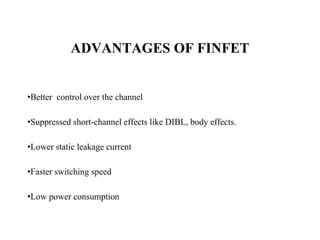 ADVANTAGES OF FINFET
•Better control over the channel
•Suppressed short-channel effects like DIBL, body effects.
•Lower static leakage current
•Faster switching speed
•Low power consumption
 