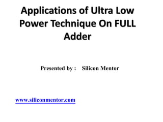 Presented by : Silicon Mentor
www.siliconmentor.com
Applications of Ultra Low
Power Technique On FULL
Adder
 