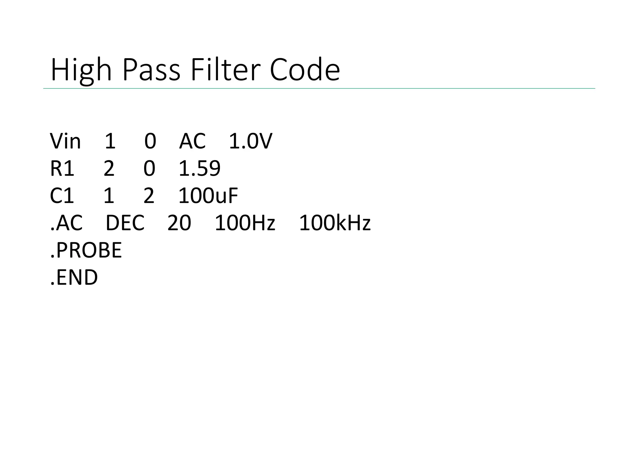 High Pass Filter Code
Vin 1 0 AC 1.0V
R1 2 0 1.59
C1 1 2 100uF
.AC DEC 20 100Hz 100kHz
.PROBE
.END
 