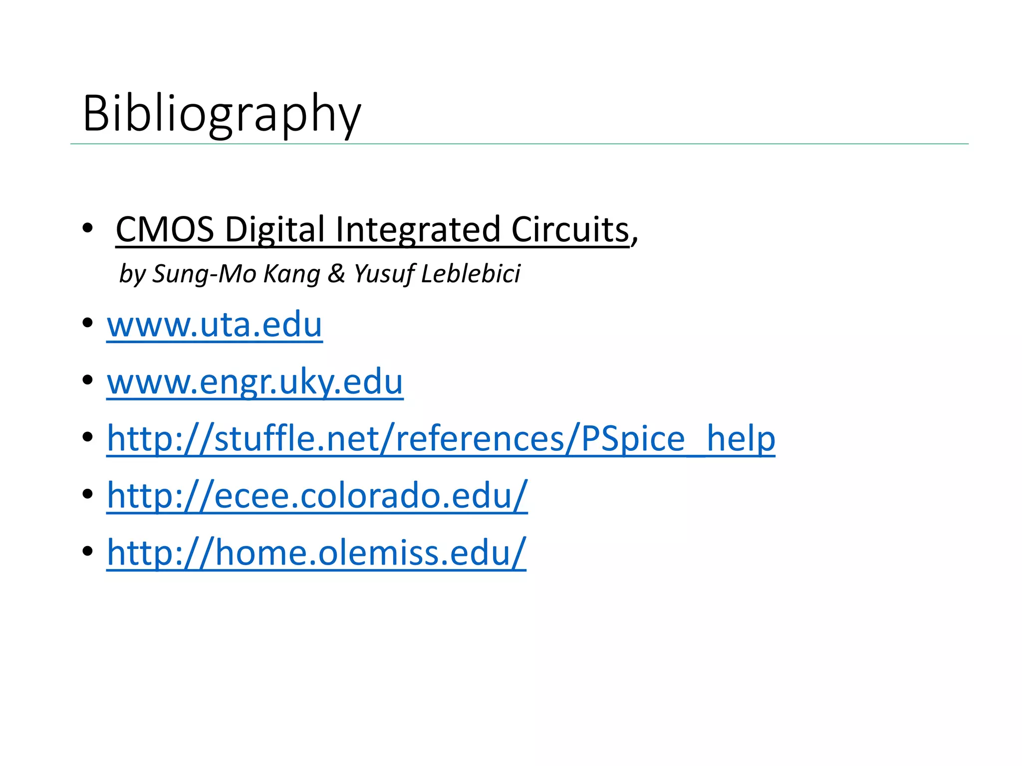 Bibliography
• CMOS Digital Integrated Circuits,
by Sung-Mo Kang & Yusuf Leblebici
• www.uta.edu
• www.engr.uky.edu
• http://stuffle.net/references/PSpice_help
• http://ecee.colorado.edu/
• http://home.olemiss.edu/
 