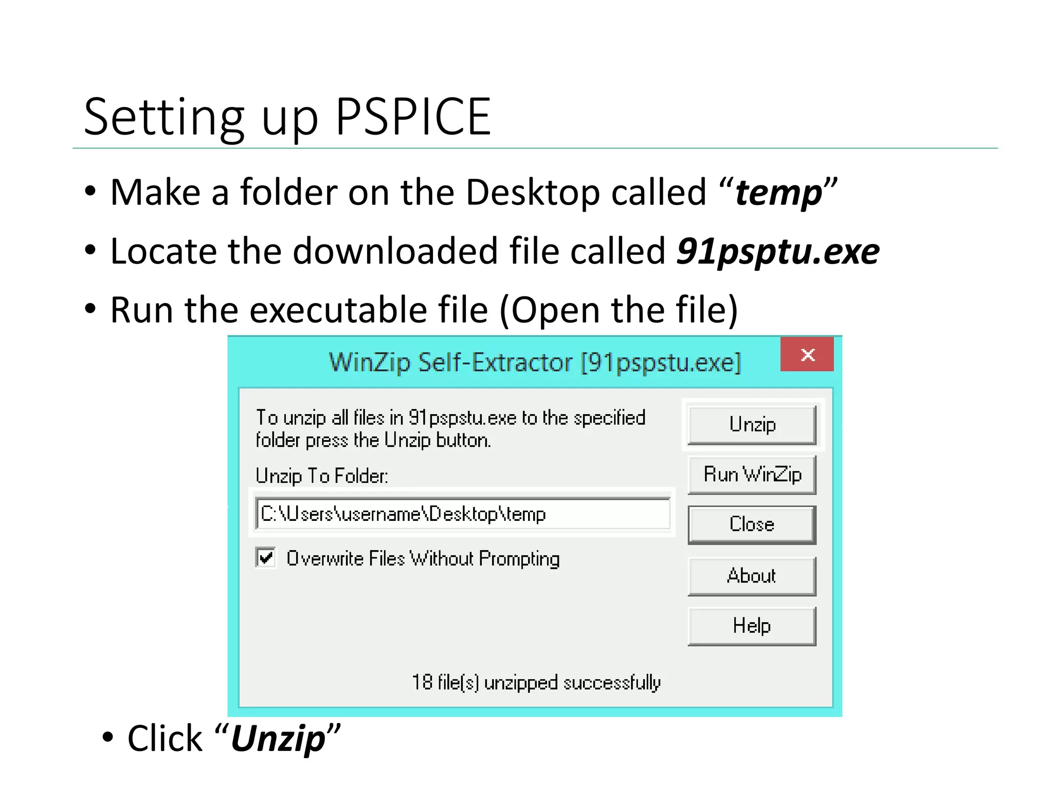 Setting up PSPICE
• Make a folder on the Desktop called “temp”
• Locate the downloaded file called 91psptu.exe
• Run the executable file (Open the file)
• Click “Unzip”
 