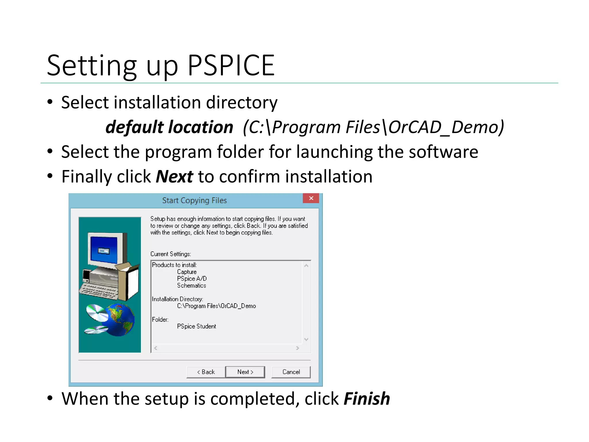 Setting up PSPICE
• Select installation directory
default location (C:Program FilesOrCAD_Demo)
• Select the program folder for launching the software
• Finally click Next to confirm installation
• When the setup is completed, click Finish
 