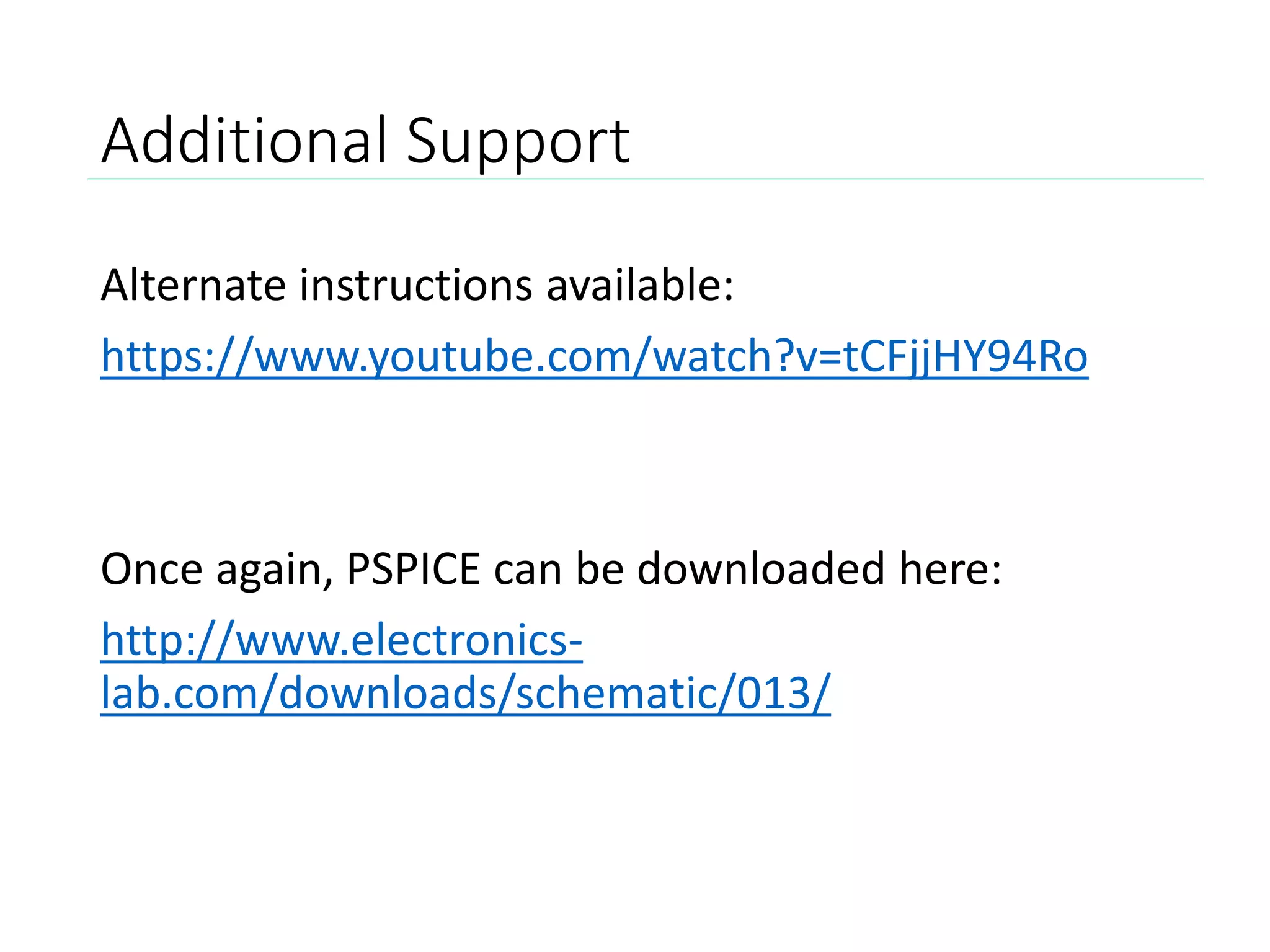 Additional Support
Alternate instructions available:
https://www.youtube.com/watch?v=tCFjjHY94Ro
Once again, PSPICE can be downloaded here:
http://www.electronics-
lab.com/downloads/schematic/013/
 