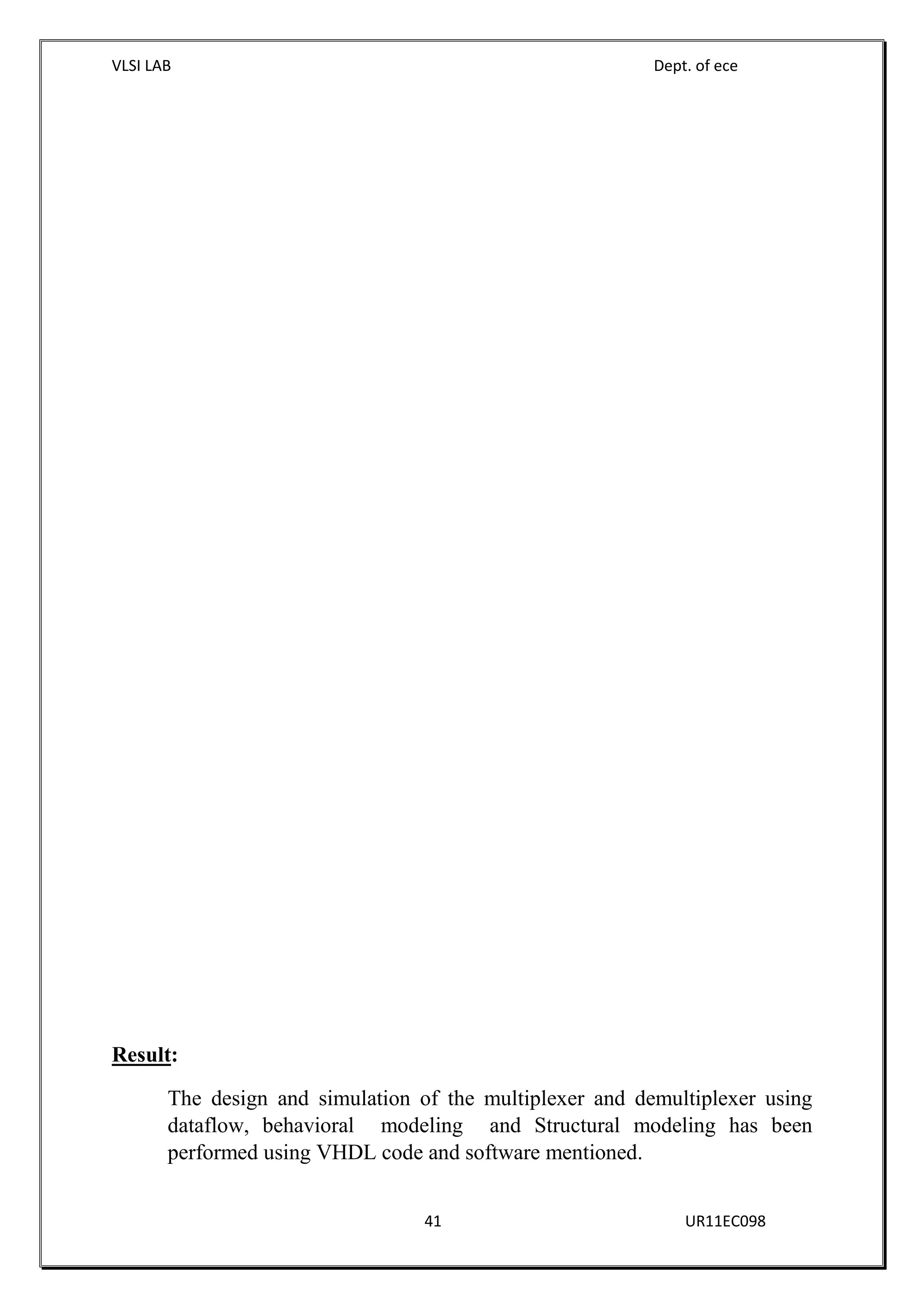 VLSI LAB Dept. of ece
41 UR11EC098
Result:
The design and simulation of the multiplexer and demultiplexer using
dataflow, behavioral modeling and Structural modeling has been
performed using VHDL code and software mentioned.
 