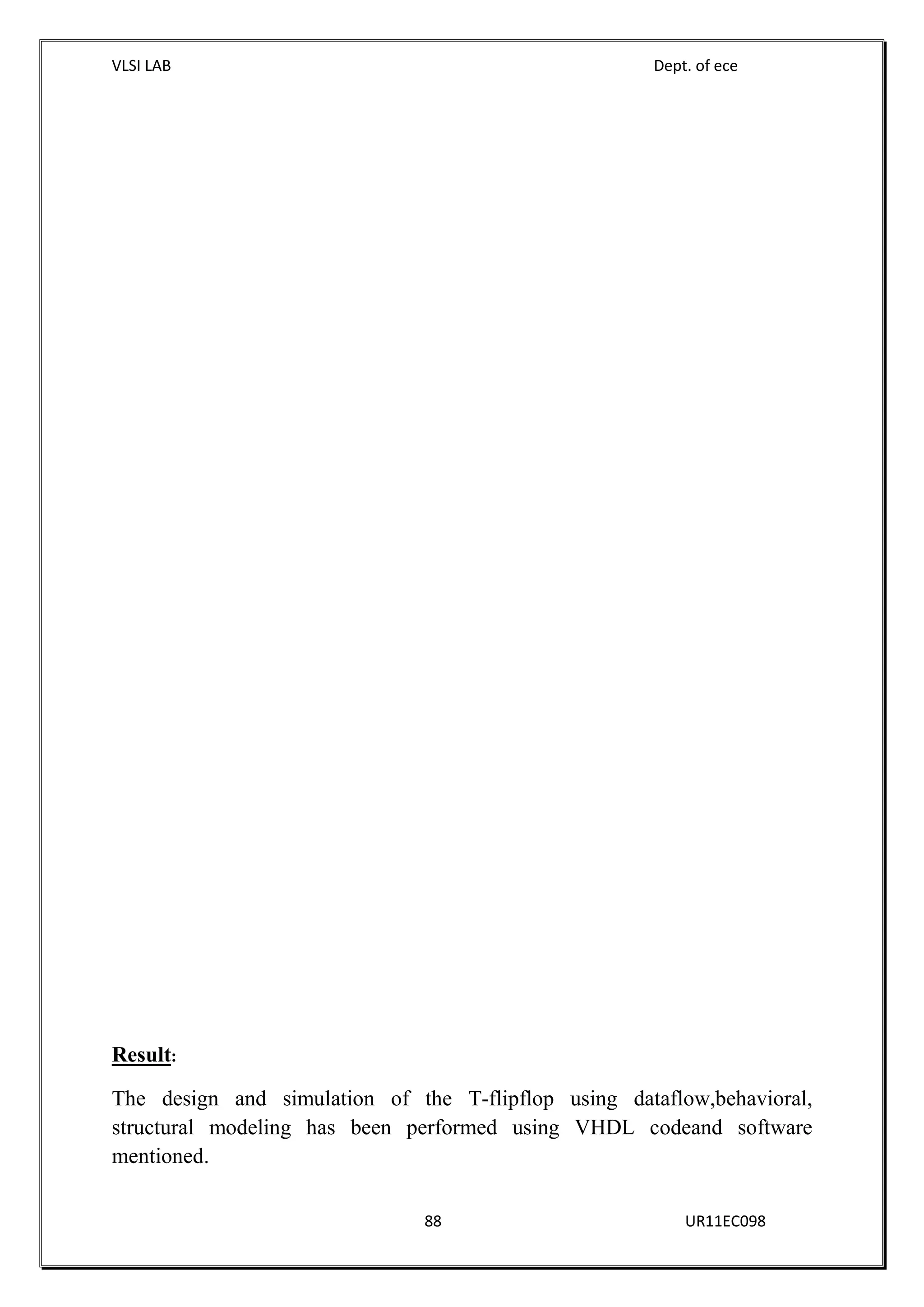 VLSI LAB Dept. of ece
88 UR11EC098
Result:
The design and simulation of the T-flipflop using dataflow,behavioral,
structural modeling has been performed using VHDL codeand software
mentioned.
 