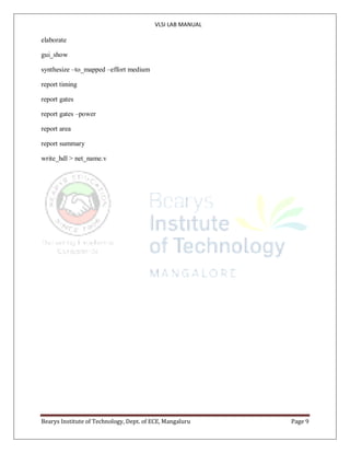 VLSI LAB MANUAL
Bearys Institute of Technology, Dept. of ECE, Mangaluru Page 9
elaborate
gui_show
synthesize –to_mapped –effort medium
report timing
report gates
report gates –power
report area
report summary
write_hdl > net_name.v
 
