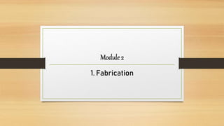 Module 2
1. Fabrication
 