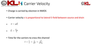 Carrier Velocity
• Charge is carried by electron in NMOS
• Carrier velocity v is proportional to lateral E-field between source and drain
•
•
• Time for the carriers to cross the channel
 