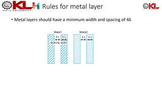 Rules for metal layer
• Metal layers should have a minimum width and spacing of 4λ
 