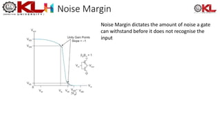 Noise Margin
Noise Margin dictates the amount of noise a gate
can withstand before it does not recognise the
input
 