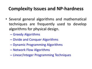 Complexity Issues and NP-hardness
• Several general algorithms and mathematical
techniques are frequently used to develop
algorithms for physical design.
– Greedy Algorithms
– Divide and Conquer Algorithms
– Dynamic Programming Algorithms
– Network Flow Algorithms
– Linear/Integer Programming Techniques
 