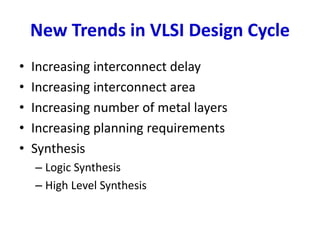 New Trends in VLSI Design Cycle
• Increasing interconnect delay
• Increasing interconnect area
• Increasing number of metal layers
• Increasing planning requirements
• Synthesis
– Logic Synthesis
– High Level Synthesis
 