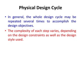 Physical Design Cycle
• In general, the whole design cycle may be
repeated several times to accomplish the
design objectives.
• The complexity of each step varies, depending
on the design constraints as well as the design
style used.
 