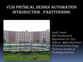 VLSI Physical Design Automation
   Introduction , partitioning



                    Sushil kundu
                    Roll No:20084056
                    Registration No: 1954
                    Dept. of Applied Electronics
                    & Instrumentation Engg.,
                    University Institute of
                    Technology burdwan
 