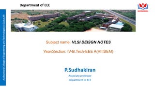 Audisankara
College
of
Engineering
and
Technology(A)::Gudur,AP.
Department of EEE
Subject name: VLSI DEISGN NOTES
Year/Section: IV-B.Tech-EEE A(VIIISEM)
P.Sudhakiran
Associate.professor
Department of EEE
 