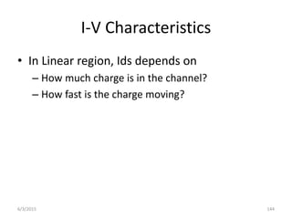 I-V Characteristics
• In Linear region, Ids depends on
– How much charge is in the channel?
– How fast is the charge moving?
6/3/2015 144
 