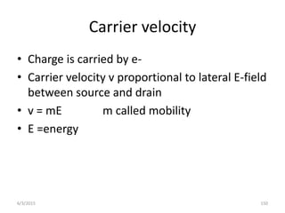 Carrier velocity
• Charge is carried by e-
• Carrier velocity v proportional to lateral E-field
between source and drain
• v = mE m called mobility
• E =energy
6/3/2015 150
 
