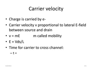 Carrier velocity
• Charge is carried by e-
• Carrier velocity v proportional to lateral E-field
between source and drain
• v = mE m called mobility
• E = Vds/L
• Time for carrier to cross channel:
– t =
6/3/2015 151
 
