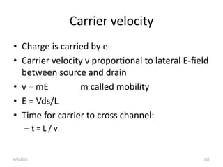 Carrier velocity
• Charge is carried by e-
• Carrier velocity v proportional to lateral E-field
between source and drain
• v = mE m called mobility
• E = Vds/L
• Time for carrier to cross channel:
– t = L / v
6/3/2015 152
 