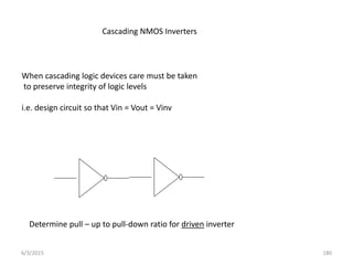 When cascading logic devices care must be taken
to preserve integrity of logic levels
i.e. design circuit so that Vin = Vout = Vinv
Cascading NMOS Inverters
Determine pull – up to pull-down ratio for driven inverter
6/3/2015 180
 