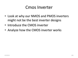 Cmos Inverter
• Look at why our NMOS and PMOS inverters
might not be the best inverter designs
• Introduce the CMOS inverter
• Analyze how the CMOS inverter works
6/3/2015 190
 