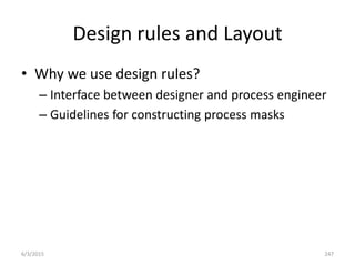 Design rules and Layout
• Why we use design rules?
– Interface between designer and process engineer
– Guidelines for constructing process masks
6/3/2015 247
 