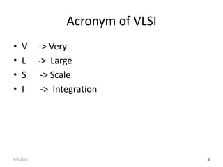 Acronym of VLSI
• V -> Very
• L -> Large
• S -> Scale
• I -> Integration
3
6/3/2015
 