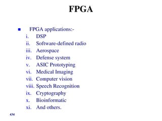 FPGA
 FPGA applications:-
i. DSP
ii. Software-defined radio
iii. Aerospace
iv. Defense system
v. ASIC Prototyping
vi. Medical Imaging
vii. Computer vision
viii. Speech Recognition
ix. Cryptography
x. Bioinformatic
xi. And others.
434
 