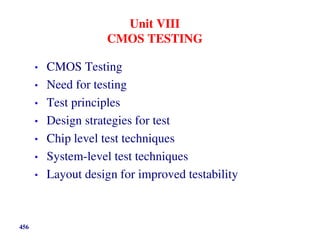Unit VIII
CMOS TESTING
• CMOS Testing
• Need for testing
• Test principles
• Design strategies for test
• Chip level test techniques
• System-level test techniques
• Layout design for improved testability
456
 