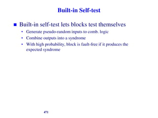 Built-in Self-test
 Built-in self-test lets blocks test themselves
• Generate pseudo-random inputs to comb. logic
• Combine outputs into a syndrome
• With high probability, block is fault-free if it produces the
expected syndrome
471
 