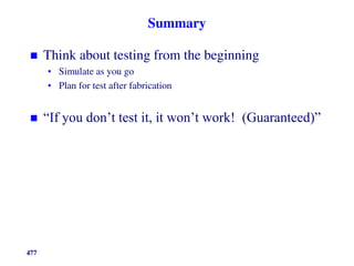 Summary
 Think about testing from the beginning
• Simulate as you go
• Plan for test after fabrication
 “If you don’t test it, it won’t work! (Guaranteed)”
477
 