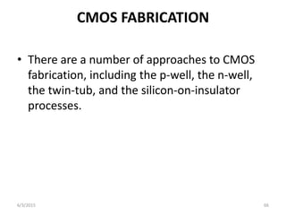 CMOS FABRICATION
• There are a number of approaches to CMOS
fabrication, including the p-well, the n-well,
the twin-tub, and the silicon-on-insulator
processes.
6/3/2015 66
 