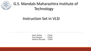G.S. Mandals Maharashtra Institute of
Technology
Instruction Set in VLSI
Sahil Maske : T3434
Vinit Navgire : T3436
Vaibhav Murade : T3464
 