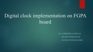 Digital clock implementation on FGPA
board
BY: ABHISHEK SAINKAR
AKASH NIMBALKAR
JAYESH SURYAWANSHI
 