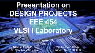 Presentation on
DESIGN PROJECTS
EEE 454
VLSI I Laboratory
Prepared By:
Group -1
Naimul Hassan Md. Redwan Islam
Student No – 1006074 Student No - 1006066
 